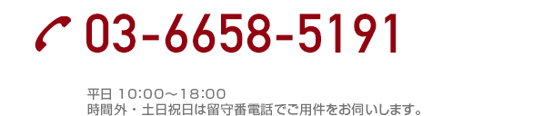 03-6658-5191 平日10：00～18：00 時間外・土日祝日は留守番電話でご用件をお伺いいたします。